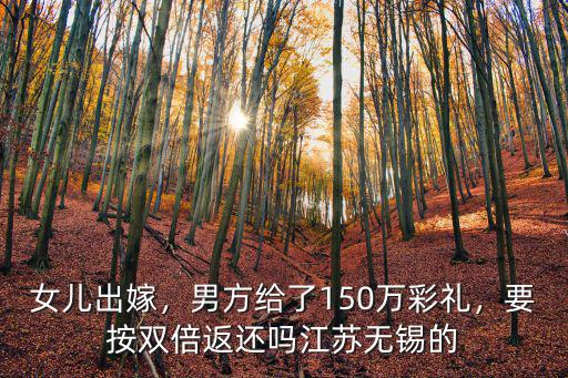 女兒出嫁，男方給了150萬彩禮，要按雙倍返還嗎江蘇無錫的