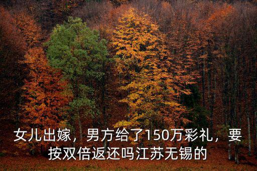 女兒出嫁，男方給了150萬彩禮，要按雙倍返還嗎江蘇無錫的