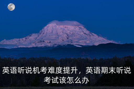 英語聽說機考難度提升，英語期末聽說考試該怎么辦