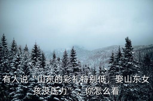 有人說“山東的彩禮特別低，娶山東女孩沒壓力”，你怎么看