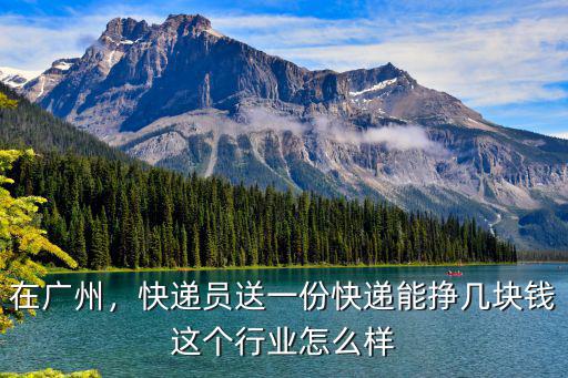 在廣州，快遞員送一份快遞能掙幾塊錢這個行業怎么樣