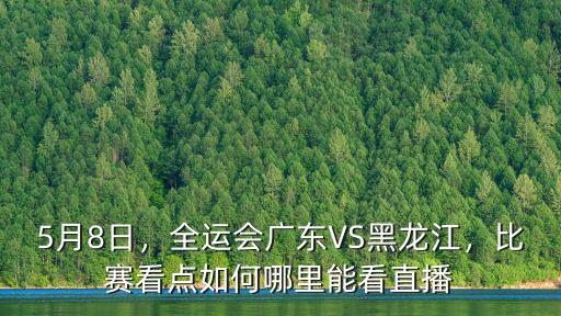 5月8日，全運會廣東VS黑龍江，比賽看點如何哪里能看直播