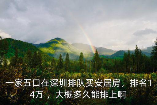 一家五口在深圳排隊買安居房，排名14萬 ，大概多久能排上啊