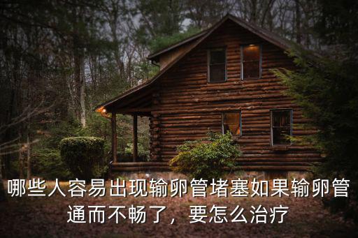 哪些人容易出現輸卵管堵塞如果輸卵管通而不暢了，要怎么治療