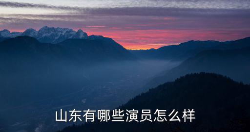 有多少山東籍明星,祖籍山東的明星有哪些
