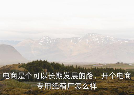 電商是個可以長期發展的路，開個電商專用紙箱廠怎么樣