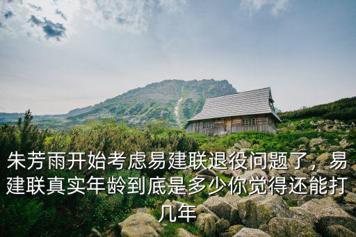 朱芳雨開始考慮易建聯退役問題了，易建聯真實年齡到底是多少你覺得還能打幾年