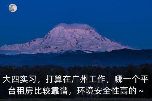 大四實習，打算在廣州工作，哪一個平臺租房比較靠譜，環境安全性高的～