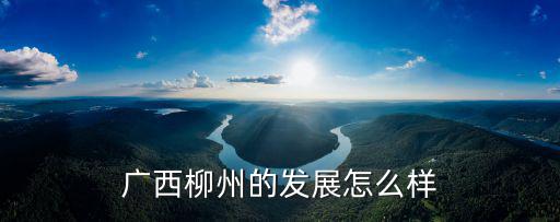 在廣東廣西柳州人怎么樣,廣西柳州的發展怎么樣