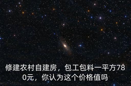 修建農村自建房，包工包料一平方780元，你認為這個價格值嗎