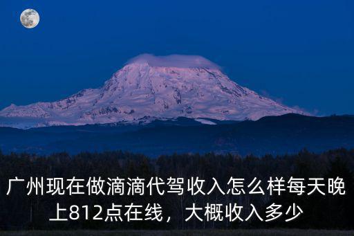 廣州現(xiàn)在做滴滴代駕收入怎么樣每天晚上812點在線，大概收入多少
