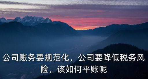深圳公司有稅務(wù)風(fēng)險怎么辦,公司賬務(wù)要規(guī)范化