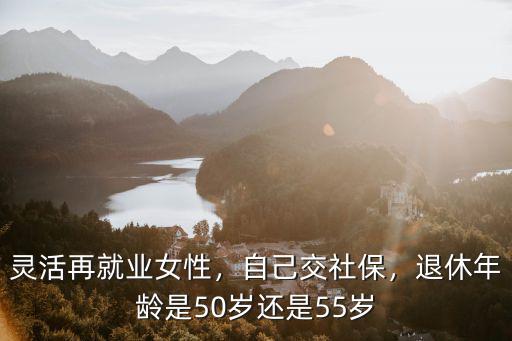 靈活再就業女性，自己交社保，退休年齡是50歲還是55歲