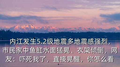 內江發生5.2級地震多地震感強烈，市民家中魚缸水面猛晃、衣架傾倒，網友：嚇死我了，直接晃醒，你怎么看