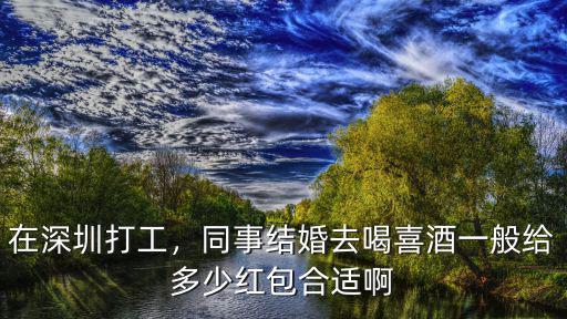 在深圳打工，同事結婚去喝喜酒一般給多少紅包合適啊