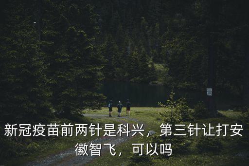 新冠疫苗前兩針是科興，第三針讓打安徽智飛，可以嗎