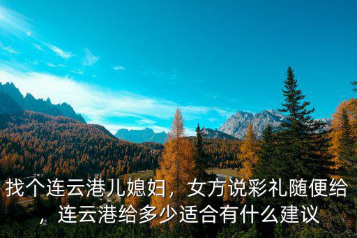 連云港彩禮女方返多少,女方說彩禮隨便給