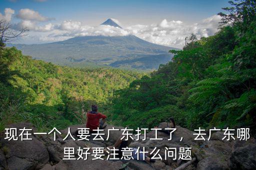 現(xiàn)在一個(gè)人要去廣東打工了，去廣東哪里好要注意什么問題