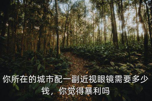 你所在的城市配一副近視眼鏡需要多少錢，你覺得暴利嗎