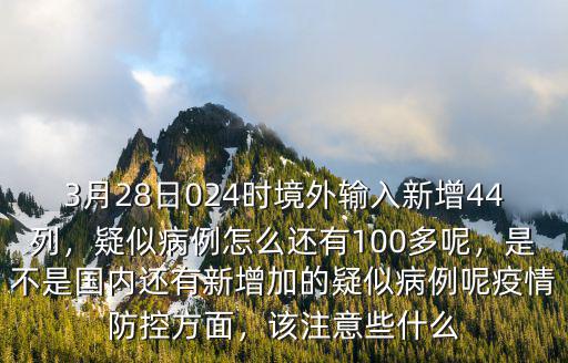 3月28日024時境外輸入新增44列，疑似病例怎么還有100多呢，是不是國內還有新增加的疑似病例呢疫情防控方面，該注意些什么