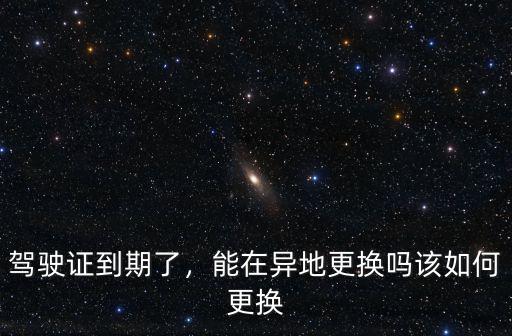 駕駛證到期了，能在異地更換嗎該如何更換