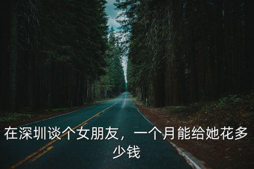 在深圳談個女朋友，一個月能給她花多少錢