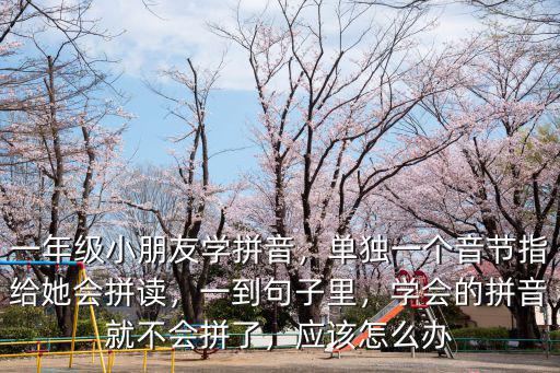 一年級小朋友學拼音，單獨一個音節指給她會拼讀，一到句子里，學會的拼音就不會拼了，應該怎么辦