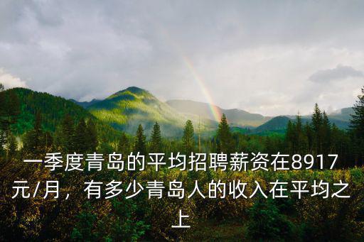 一季度青島的平均招聘薪資在8917元/月，有多少青島人的收入在平均之上