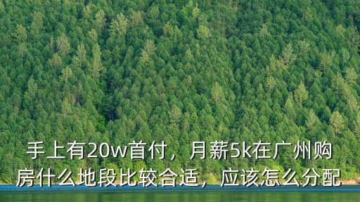 手上有20w首付，月薪5k在廣州購(gòu)房什么地段比較合適，應(yīng)該怎么分配
