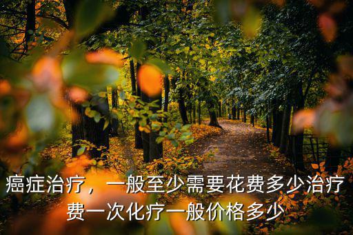 癌癥治療，一般至少需要花費多少治療費一次化療一般價格多少