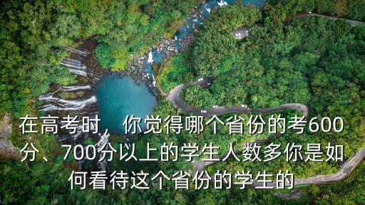 在高考時，你覺得哪個省份的考600分、700分以上的學生人數多你是如何看待這個省份的學生的