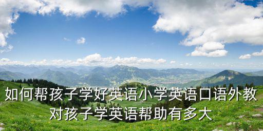 中山幼兒英語外教怎么學得好,線上外教英語一對一怎樣