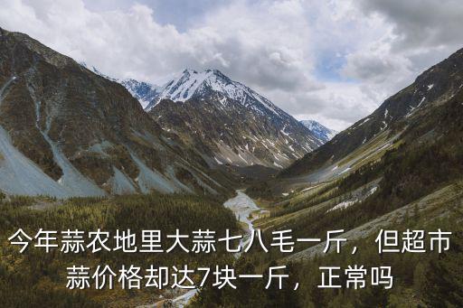 今年蒜農(nóng)地里大蒜七八毛一斤，但超市蒜價(jià)格卻達(dá)7塊一斤，正常嗎