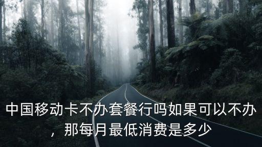 江蘇移動套餐最低消費多少,中國移動卡不辦套餐行嗎