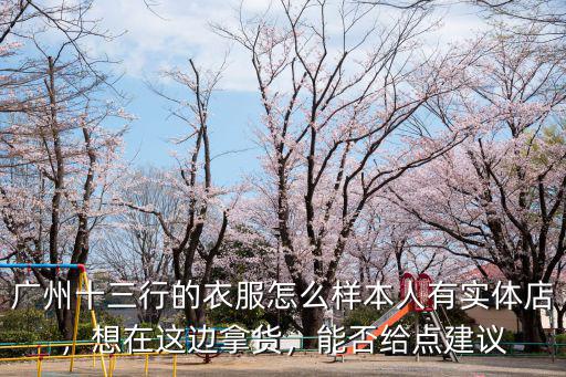 廣州十三行的衣服怎么樣本人有實(shí)體店，想在這邊拿貨，能否給點(diǎn)建議