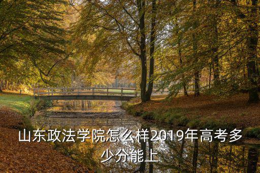 山東政法學(xué)院怎么樣2019年高考多少分能上