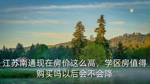 江蘇南通現在房價這么高，學區房值得購買嗎以后會不會降