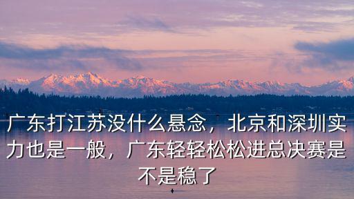 廣東打江蘇沒(méi)什么懸念，北京和深圳實(shí)力也是一般，廣東輕輕松松進(jìn)總決賽是不是穩(wěn)了
