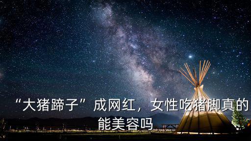 “大豬蹄子”成網紅，女性吃豬腳真的能美容嗎