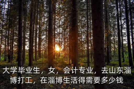 大學畢業生，女，會計專業，去山東淄博打工，在淄博生活得需要多少錢