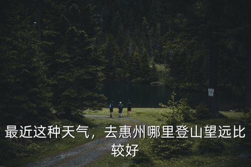 最近這種天氣，去惠州哪里登山望遠比較好