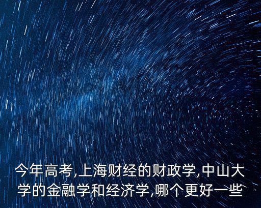 今年高考,上海財(cái)經(jīng)的財(cái)政學(xué),中山大學(xué)的金融學(xué)和經(jīng)濟(jì)學(xué),哪個(gè)更好一些