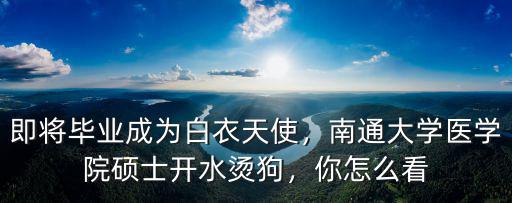 南通大學(xué)2018醫(yī)學(xué)院招多少人,南通大學(xué)醫(yī)學(xué)院碩士開水燙狗