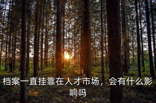 檔案一直掛靠在人才市場，會有什么影響嗎