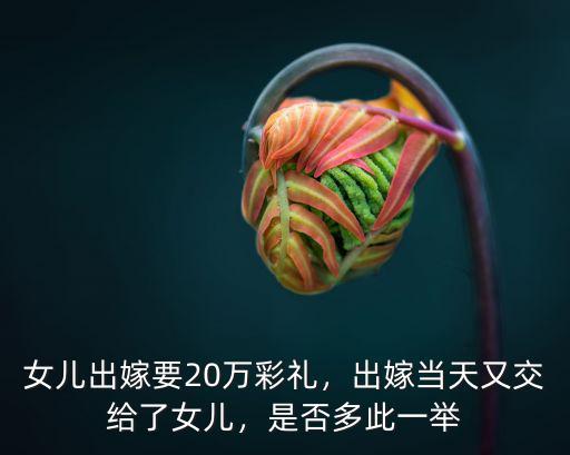 女兒出嫁要20萬(wàn)彩禮，出嫁當(dāng)天又交給了女兒，是否多此一舉