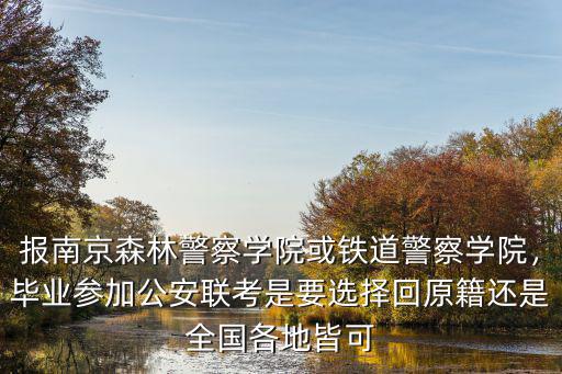 報南京森林警察學(xué)院或鐵道警察學(xué)院，畢業(yè)參加公安聯(lián)考是要選擇回原籍還是全國各地皆可
