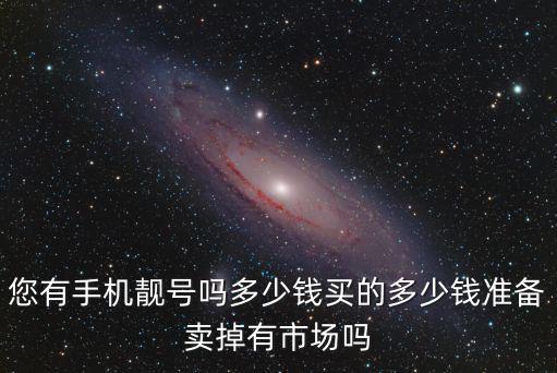 您有手機靚號嗎多少錢買的多少錢準(zhǔn)備賣掉有市場嗎