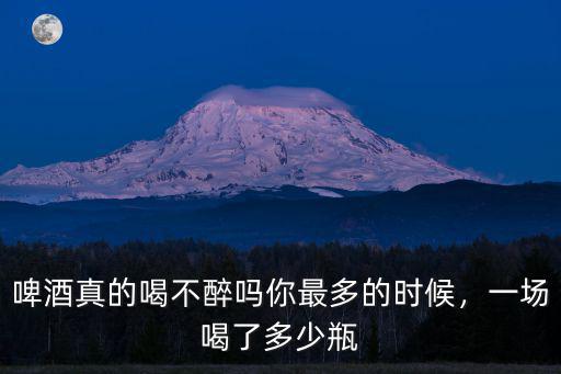 啤酒真的喝不醉嗎你最多的時候，一場喝了多少瓶