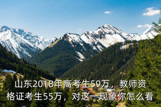 山東2018年高考生59萬，教師資格證考生55萬，對這一現象你怎么看