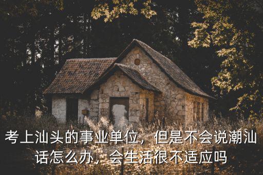 考上汕頭的事業(yè)單位，但是不會(huì)說潮汕話怎么辦，會(huì)生活很不適應(yīng)嗎